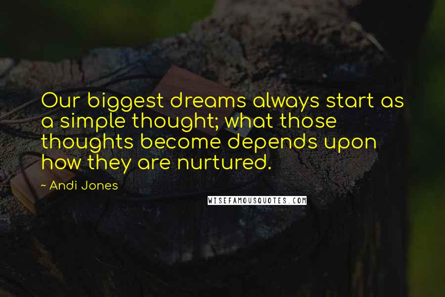 Andi Jones Quotes: Our biggest dreams always start as a simple thought; what those thoughts become depends upon how they are nurtured.