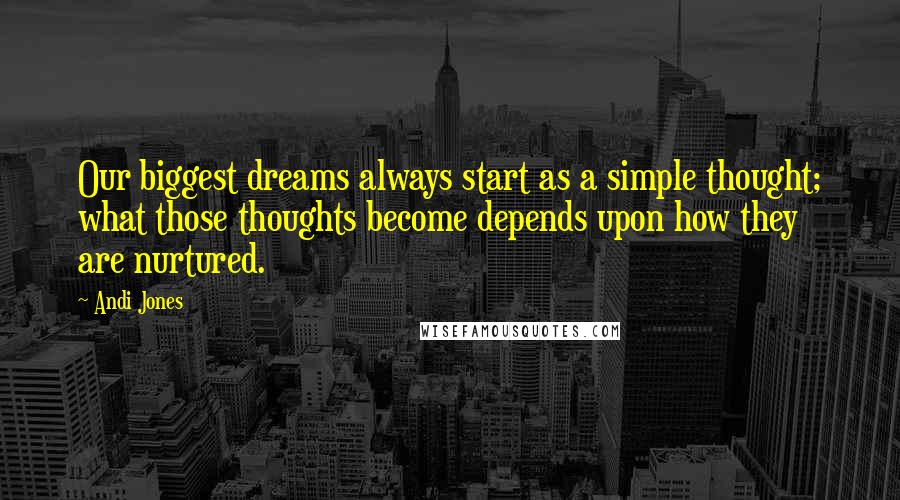 Andi Jones Quotes: Our biggest dreams always start as a simple thought; what those thoughts become depends upon how they are nurtured.