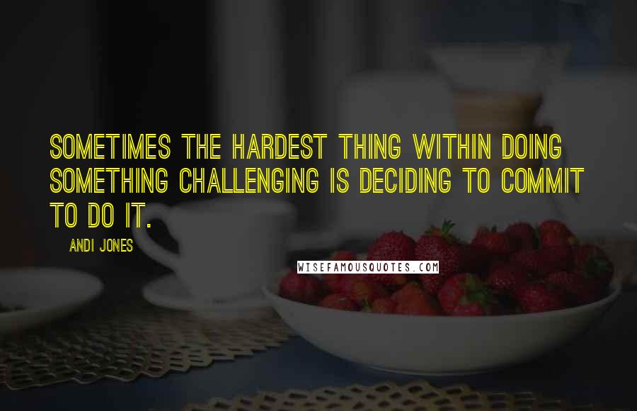 Andi Jones Quotes: Sometimes the hardest thing within doing something challenging is deciding to commit to do it.