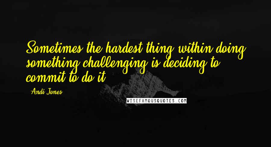 Andi Jones Quotes: Sometimes the hardest thing within doing something challenging is deciding to commit to do it.