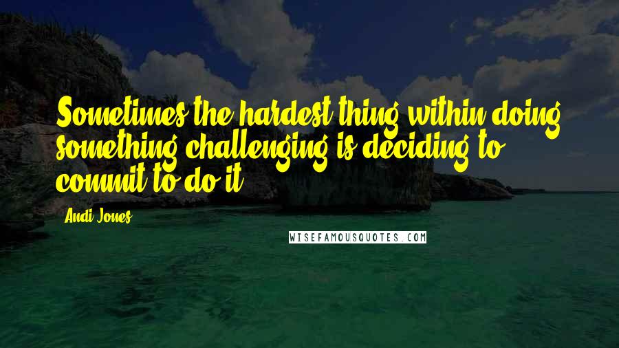 Andi Jones Quotes: Sometimes the hardest thing within doing something challenging is deciding to commit to do it.