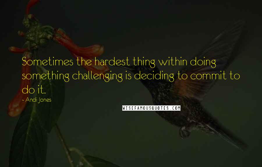 Andi Jones Quotes: Sometimes the hardest thing within doing something challenging is deciding to commit to do it.