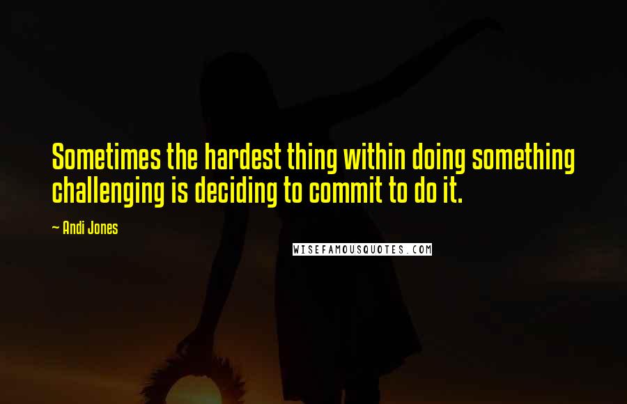 Andi Jones Quotes: Sometimes the hardest thing within doing something challenging is deciding to commit to do it.