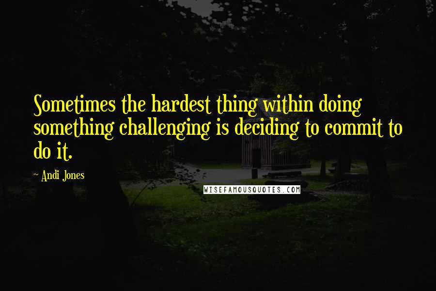 Andi Jones Quotes: Sometimes the hardest thing within doing something challenging is deciding to commit to do it.