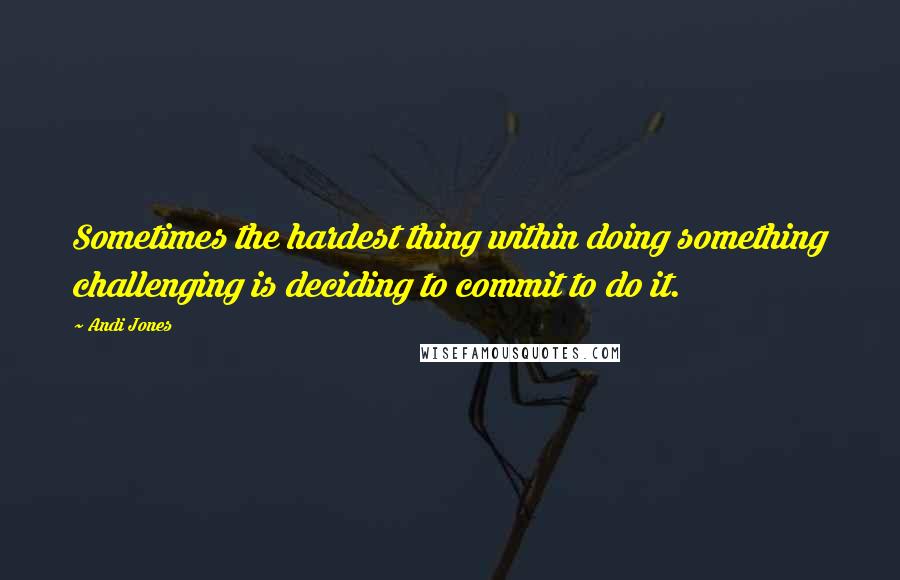 Andi Jones Quotes: Sometimes the hardest thing within doing something challenging is deciding to commit to do it.