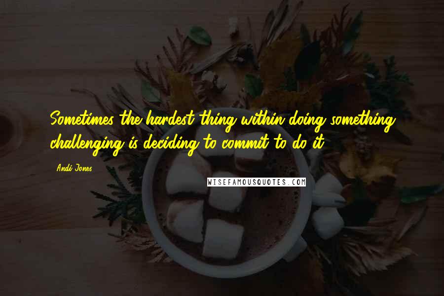 Andi Jones Quotes: Sometimes the hardest thing within doing something challenging is deciding to commit to do it.