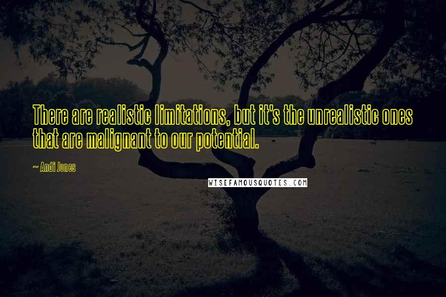 Andi Jones Quotes: There are realistic limitations, but it's the unrealistic ones that are malignant to our potential.