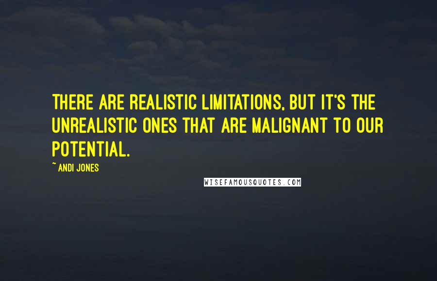 Andi Jones Quotes: There are realistic limitations, but it's the unrealistic ones that are malignant to our potential.