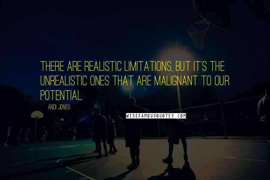 Andi Jones Quotes: There are realistic limitations, but it's the unrealistic ones that are malignant to our potential.