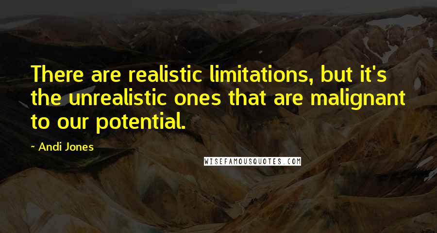 Andi Jones Quotes: There are realistic limitations, but it's the unrealistic ones that are malignant to our potential.