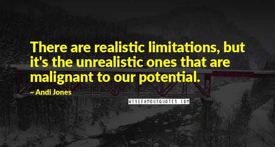 Andi Jones Quotes: There are realistic limitations, but it's the unrealistic ones that are malignant to our potential.