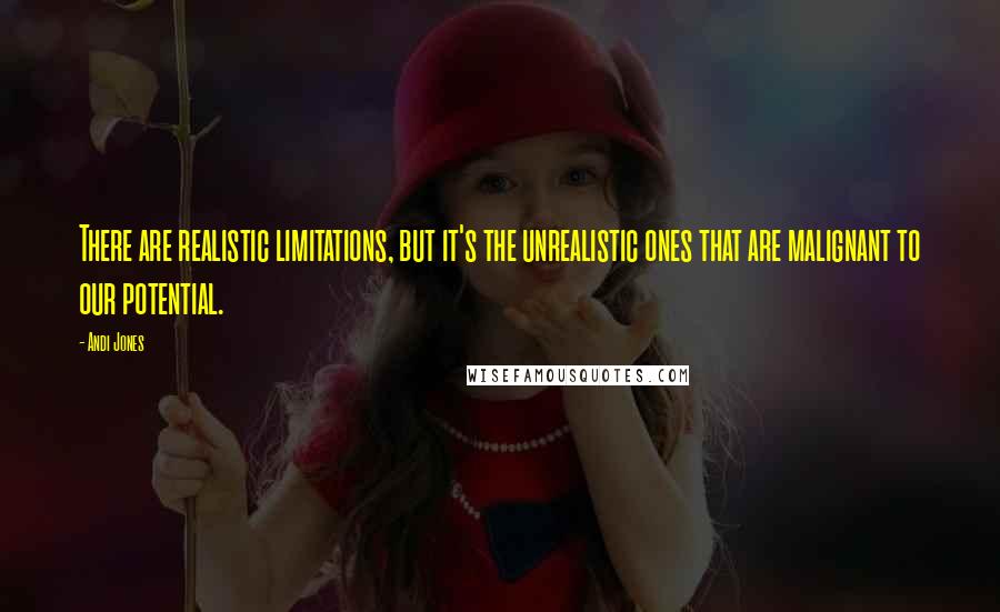 Andi Jones Quotes: There are realistic limitations, but it's the unrealistic ones that are malignant to our potential.