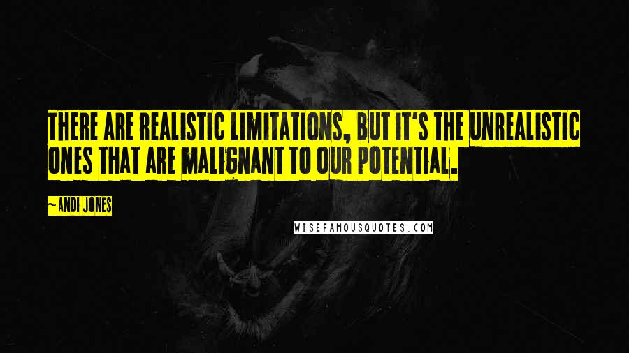 Andi Jones Quotes: There are realistic limitations, but it's the unrealistic ones that are malignant to our potential.