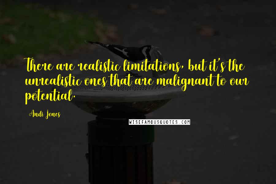 Andi Jones Quotes: There are realistic limitations, but it's the unrealistic ones that are malignant to our potential.