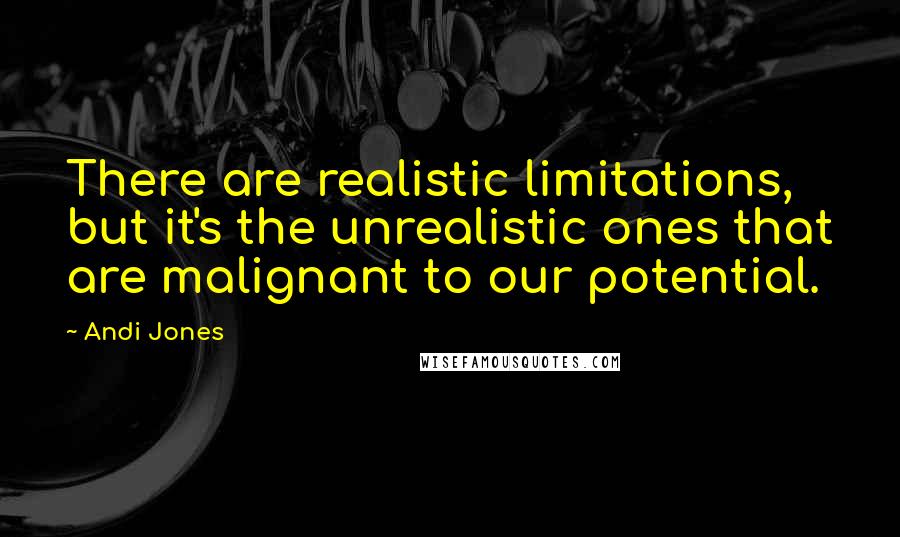 Andi Jones Quotes: There are realistic limitations, but it's the unrealistic ones that are malignant to our potential.