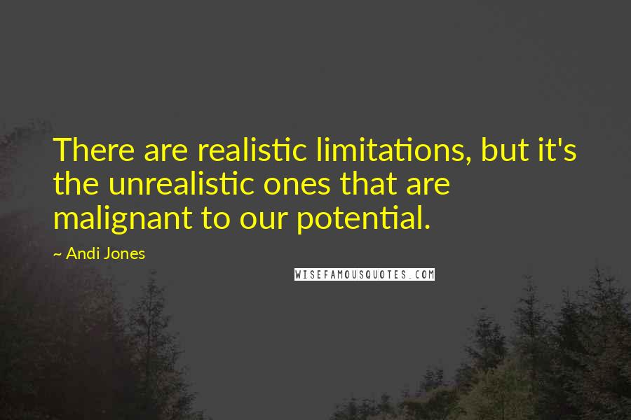 Andi Jones Quotes: There are realistic limitations, but it's the unrealistic ones that are malignant to our potential.
