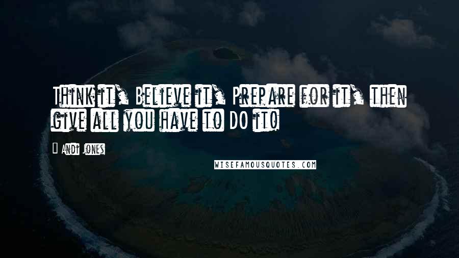 Andi Jones Quotes: Think it, Believe it, Prepare for it, then give all you have to DO it!