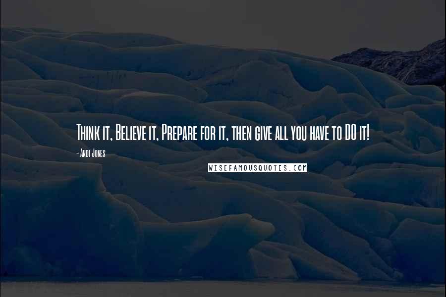 Andi Jones Quotes: Think it, Believe it, Prepare for it, then give all you have to DO it!