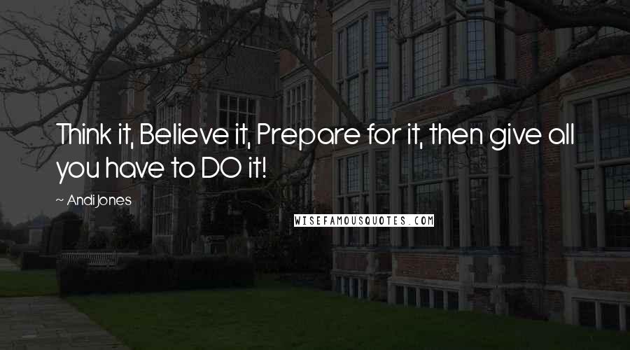 Andi Jones Quotes: Think it, Believe it, Prepare for it, then give all you have to DO it!