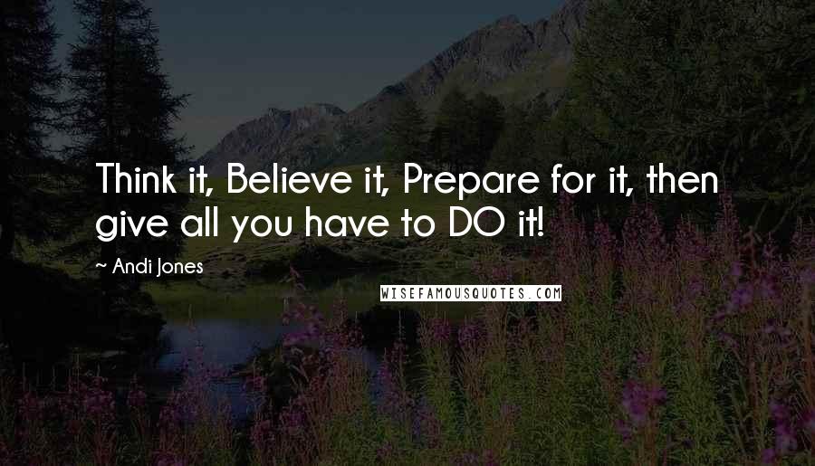 Andi Jones Quotes: Think it, Believe it, Prepare for it, then give all you have to DO it!