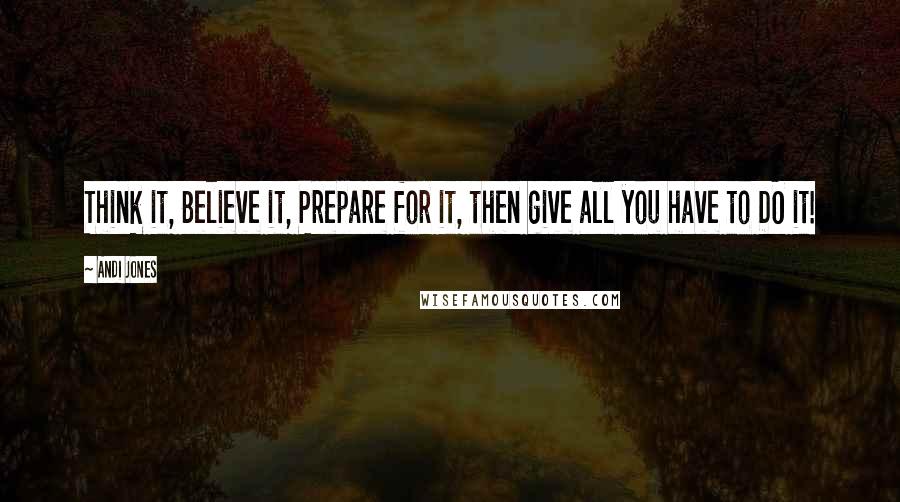 Andi Jones Quotes: Think it, Believe it, Prepare for it, then give all you have to DO it!