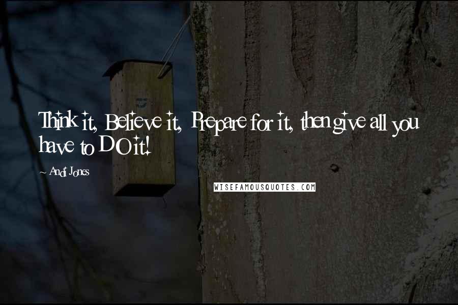 Andi Jones Quotes: Think it, Believe it, Prepare for it, then give all you have to DO it!