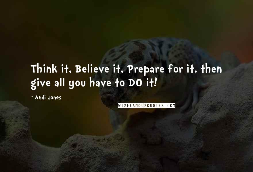 Andi Jones Quotes: Think it, Believe it, Prepare for it, then give all you have to DO it!