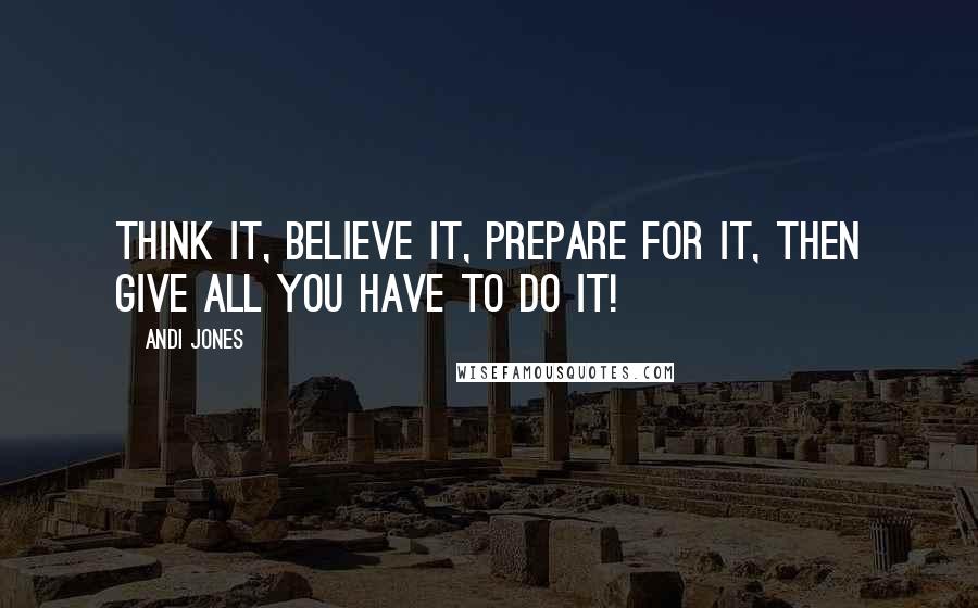 Andi Jones Quotes: Think it, Believe it, Prepare for it, then give all you have to DO it!