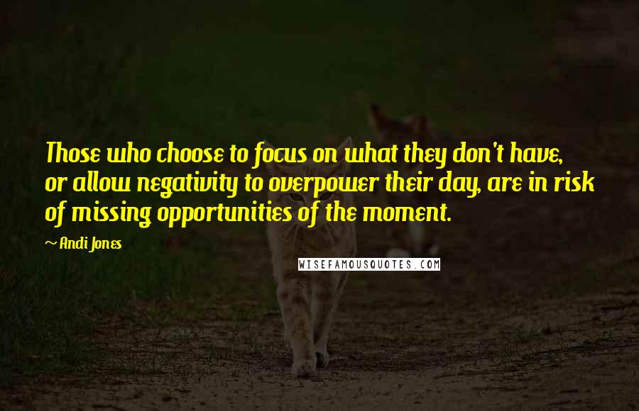 Andi Jones Quotes: Those who choose to focus on what they don't have, or allow negativity to overpower their day, are in risk of missing opportunities of the moment.