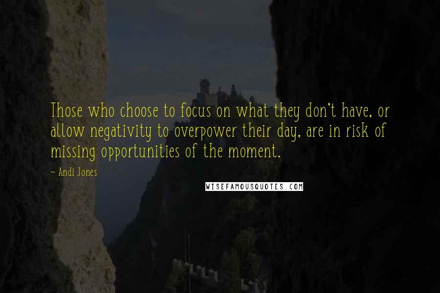 Andi Jones Quotes: Those who choose to focus on what they don't have, or allow negativity to overpower their day, are in risk of missing opportunities of the moment.