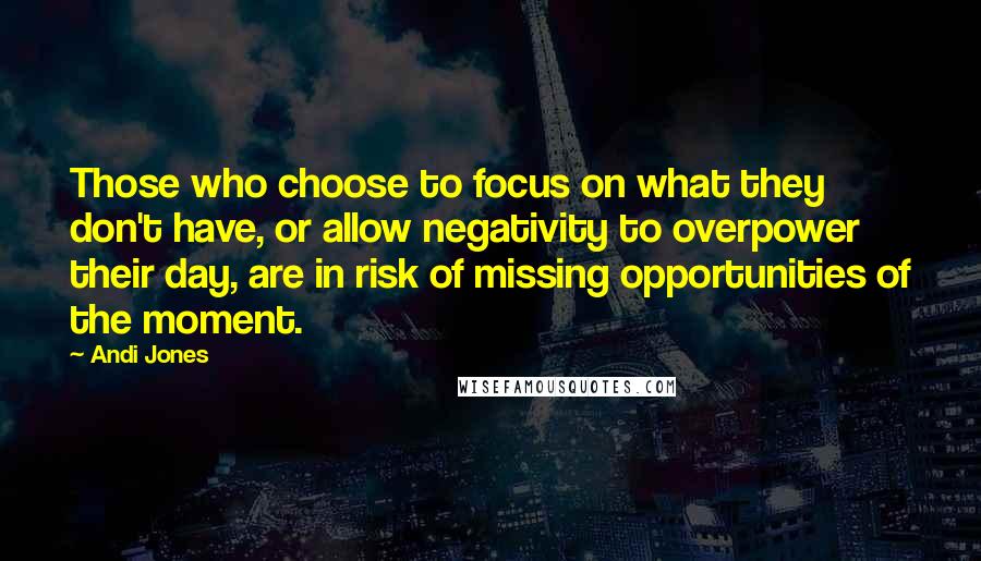 Andi Jones Quotes: Those who choose to focus on what they don't have, or allow negativity to overpower their day, are in risk of missing opportunities of the moment.