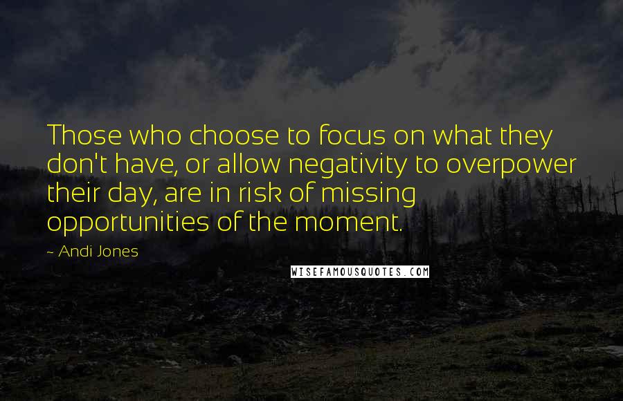 Andi Jones Quotes: Those who choose to focus on what they don't have, or allow negativity to overpower their day, are in risk of missing opportunities of the moment.