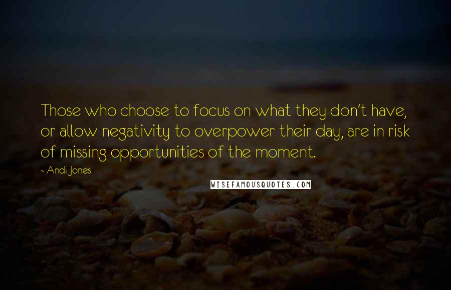 Andi Jones Quotes: Those who choose to focus on what they don't have, or allow negativity to overpower their day, are in risk of missing opportunities of the moment.