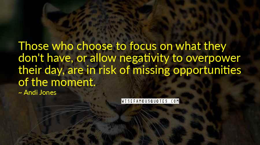 Andi Jones Quotes: Those who choose to focus on what they don't have, or allow negativity to overpower their day, are in risk of missing opportunities of the moment.