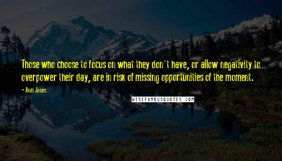 Andi Jones Quotes: Those who choose to focus on what they don't have, or allow negativity to overpower their day, are in risk of missing opportunities of the moment.