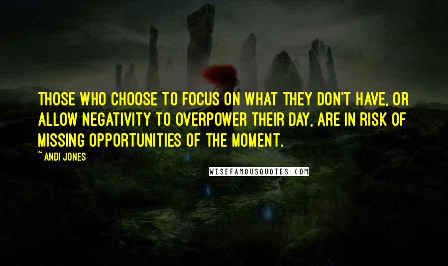 Andi Jones Quotes: Those who choose to focus on what they don't have, or allow negativity to overpower their day, are in risk of missing opportunities of the moment.