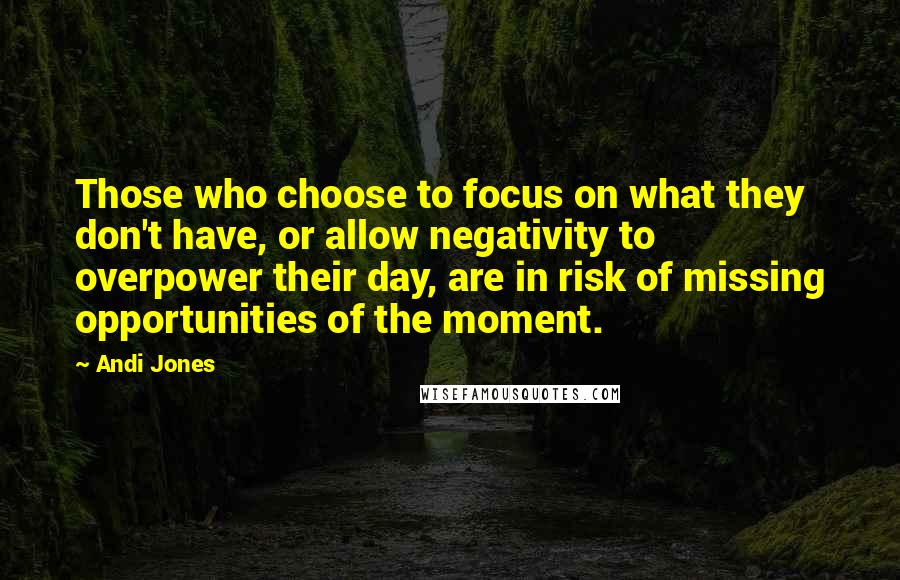 Andi Jones Quotes: Those who choose to focus on what they don't have, or allow negativity to overpower their day, are in risk of missing opportunities of the moment.