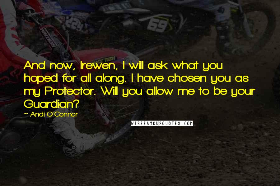 Andi O'Connor Quotes: And now, Irewen, I will ask what you hoped for all along. I have chosen you as my Protector. Will you allow me to be your Guardian?