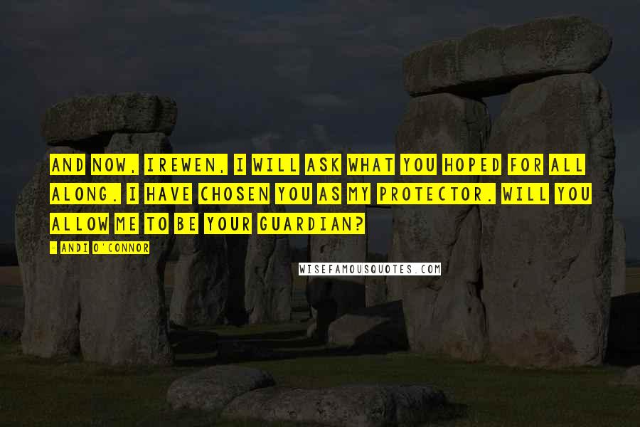 Andi O'Connor Quotes: And now, Irewen, I will ask what you hoped for all along. I have chosen you as my Protector. Will you allow me to be your Guardian?