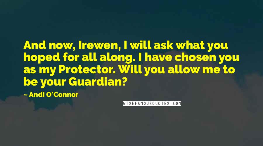 Andi O'Connor Quotes: And now, Irewen, I will ask what you hoped for all along. I have chosen you as my Protector. Will you allow me to be your Guardian?