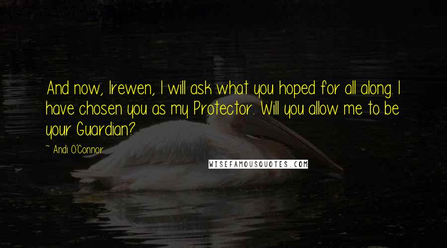 Andi O'Connor Quotes: And now, Irewen, I will ask what you hoped for all along. I have chosen you as my Protector. Will you allow me to be your Guardian?