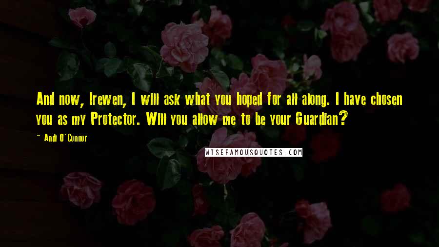 Andi O'Connor Quotes: And now, Irewen, I will ask what you hoped for all along. I have chosen you as my Protector. Will you allow me to be your Guardian?