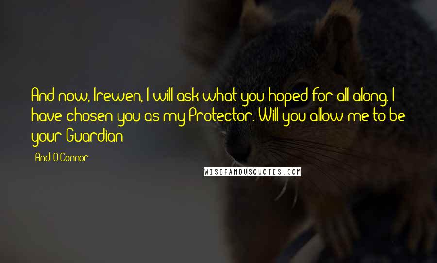 Andi O'Connor Quotes: And now, Irewen, I will ask what you hoped for all along. I have chosen you as my Protector. Will you allow me to be your Guardian?