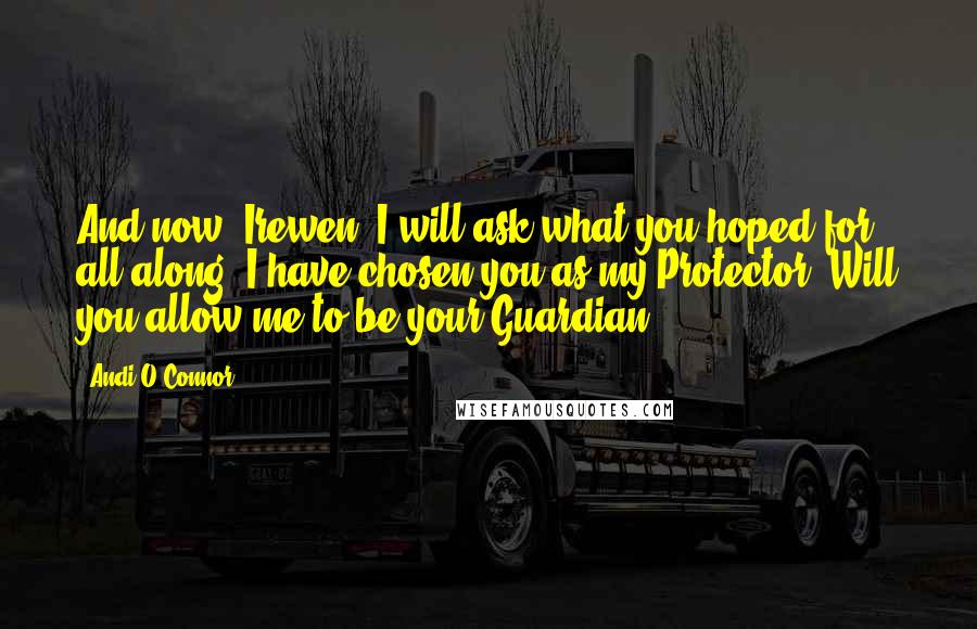 Andi O'Connor Quotes: And now, Irewen, I will ask what you hoped for all along. I have chosen you as my Protector. Will you allow me to be your Guardian?