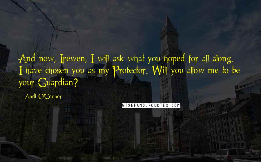 Andi O'Connor Quotes: And now, Irewen, I will ask what you hoped for all along. I have chosen you as my Protector. Will you allow me to be your Guardian?