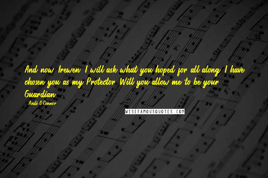 Andi O'Connor Quotes: And now, Irewen, I will ask what you hoped for all along. I have chosen you as my Protector. Will you allow me to be your Guardian?