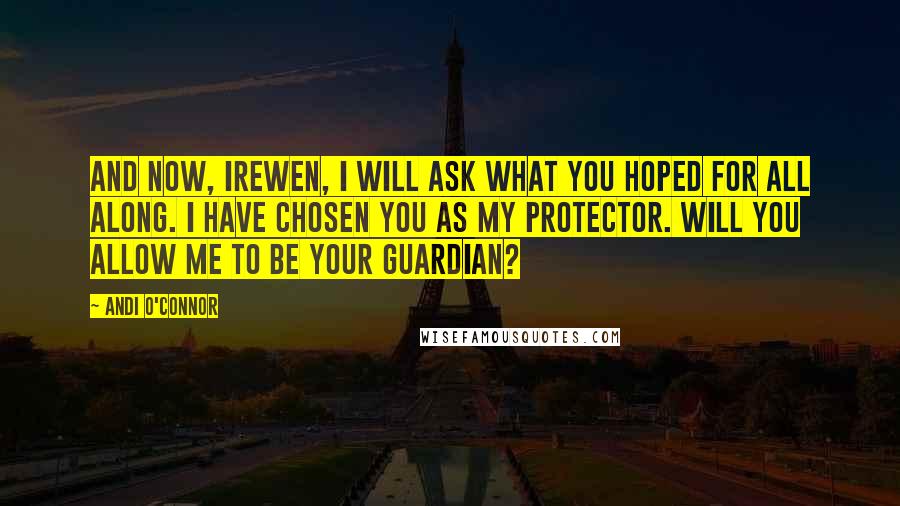 Andi O'Connor Quotes: And now, Irewen, I will ask what you hoped for all along. I have chosen you as my Protector. Will you allow me to be your Guardian?