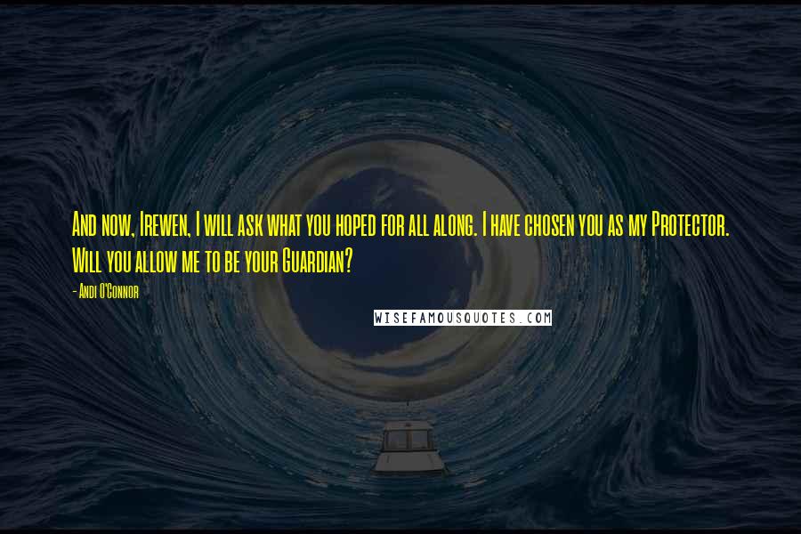 Andi O'Connor Quotes: And now, Irewen, I will ask what you hoped for all along. I have chosen you as my Protector. Will you allow me to be your Guardian?