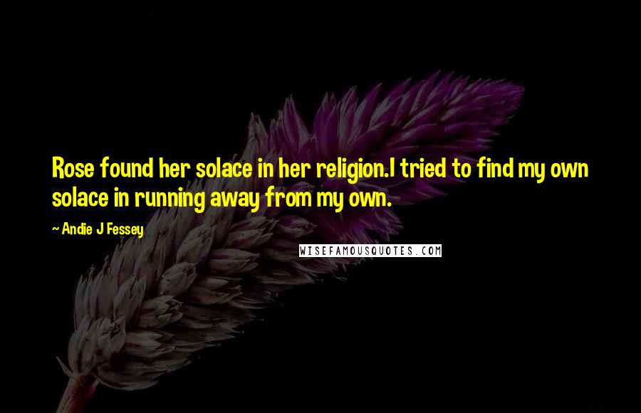 Andie J Fessey Quotes: Rose found her solace in her religion.I tried to find my own solace in running away from my own.