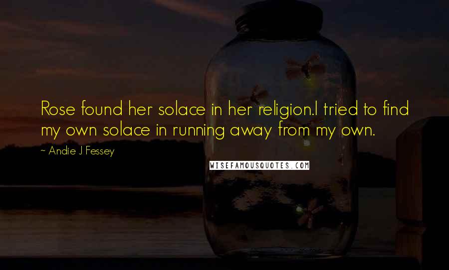 Andie J Fessey Quotes: Rose found her solace in her religion.I tried to find my own solace in running away from my own.